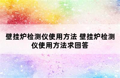 壁挂炉检测仪使用方法 壁挂炉检测仪使用方法求回答